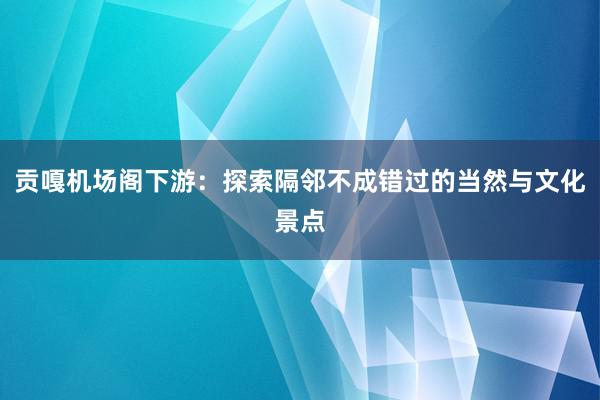 贡嘎机场阁下游：探索隔邻不成错过的当然与文化景点