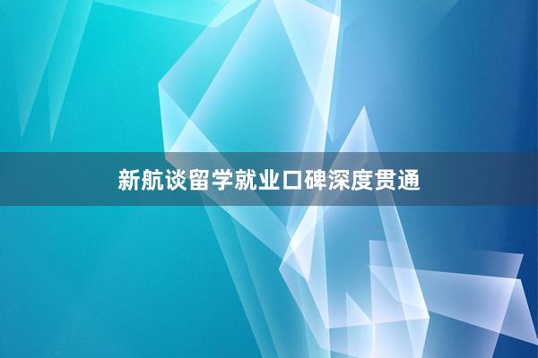 新航谈留学就业口碑深度贯通