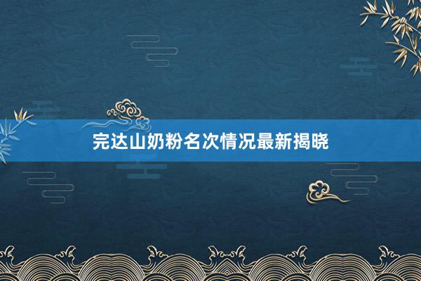 完达山奶粉名次情况最新揭晓
